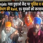 Punjab: नशा छुड़ाओ केंद्र पर पुलिस व स्वास्थ्य विभाग की Raid, 55 युवकों को करवाया मुक्त