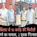 बिल्डर से 10 करोड़ की फिरौती मांगने का मामला, 2 युवक गिरफ्तार